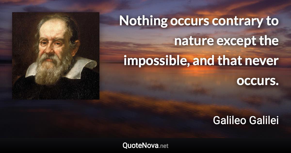 Nothing occurs contrary to nature except the impossible, and that never occurs. - Galileo Galilei quote