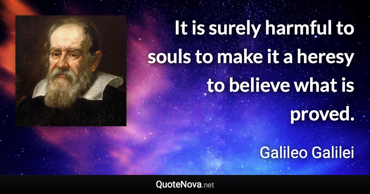 It is surely harmful to souls to make it a heresy to believe what is proved. - Galileo Galilei quote