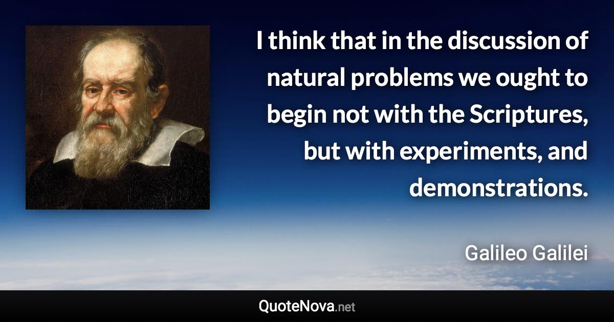 I think that in the discussion of natural problems we ought to begin not with the Scriptures, but with experiments, and demonstrations. - Galileo Galilei quote