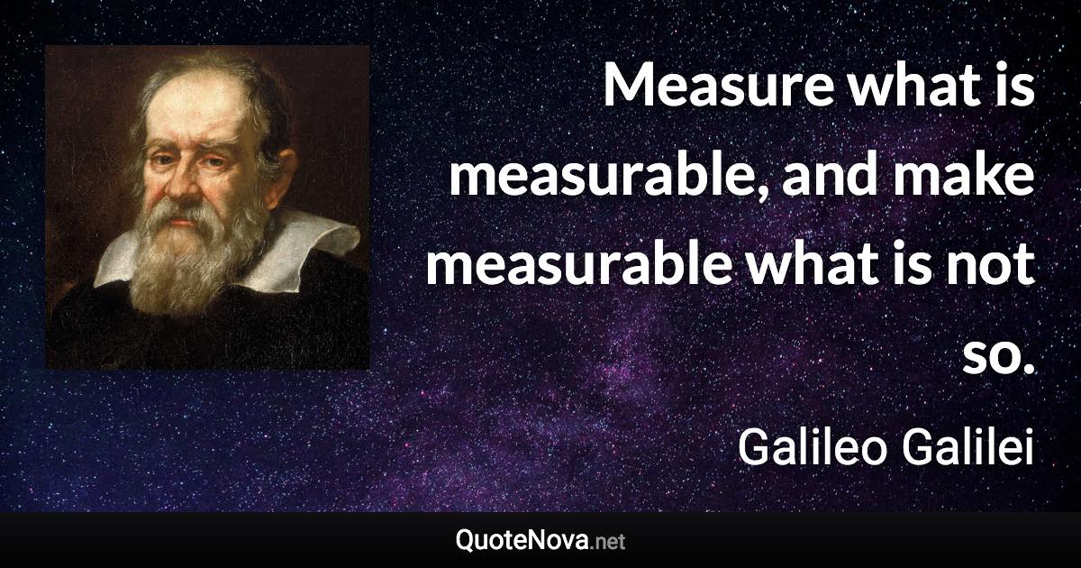 Measure what is measurable, and make measurable what is not so. - Galileo Galilei quote