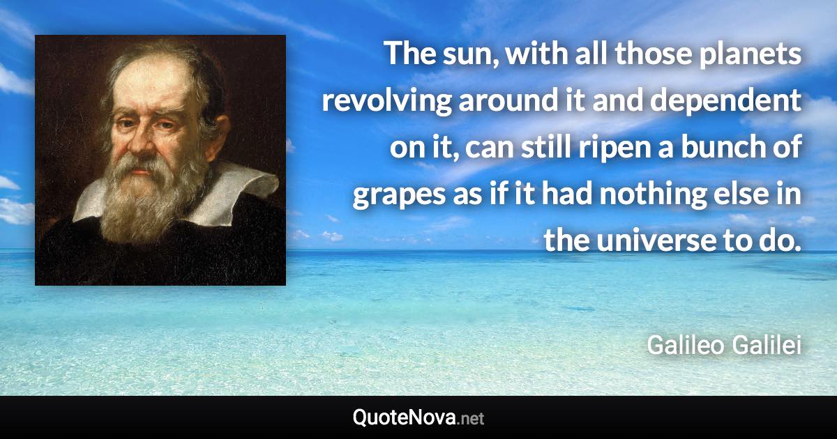 The sun, with all those planets revolving around it and dependent on it, can still ripen a bunch of grapes as if it had nothing else in the universe to do. - Galileo Galilei quote