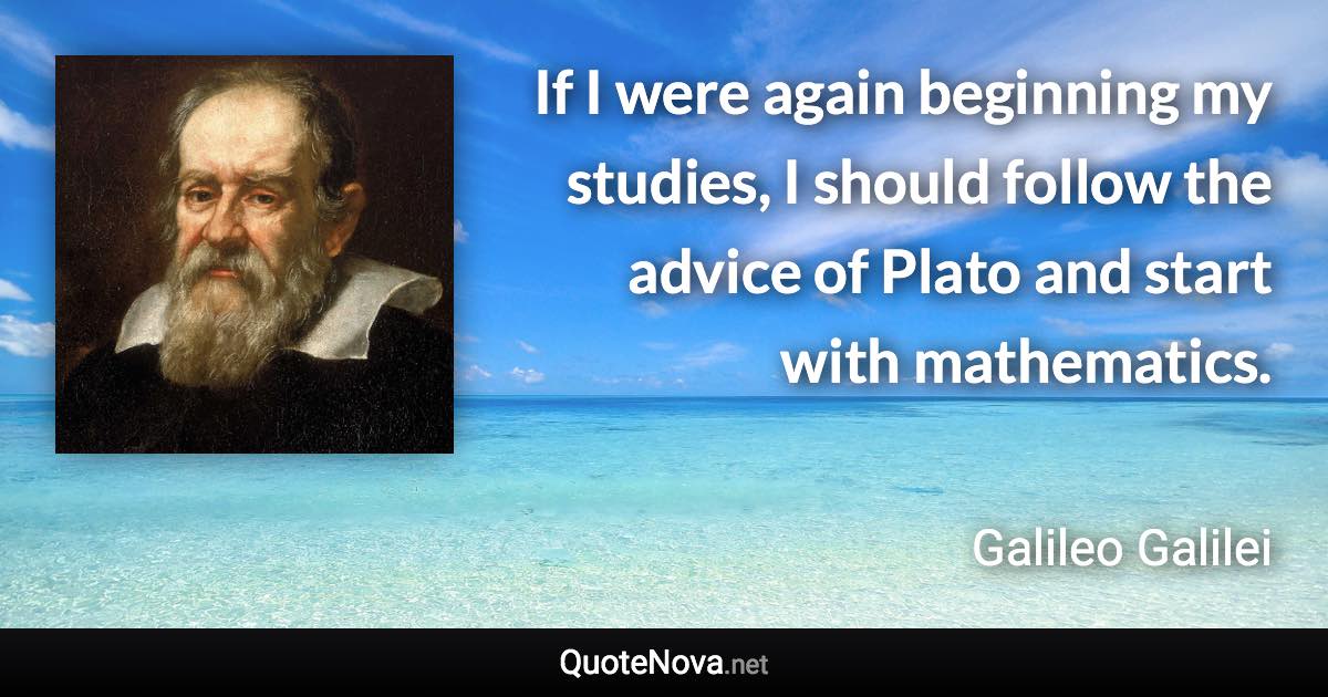 If I were again beginning my studies, I should follow the advice of Plato and start with mathematics. - Galileo Galilei quote