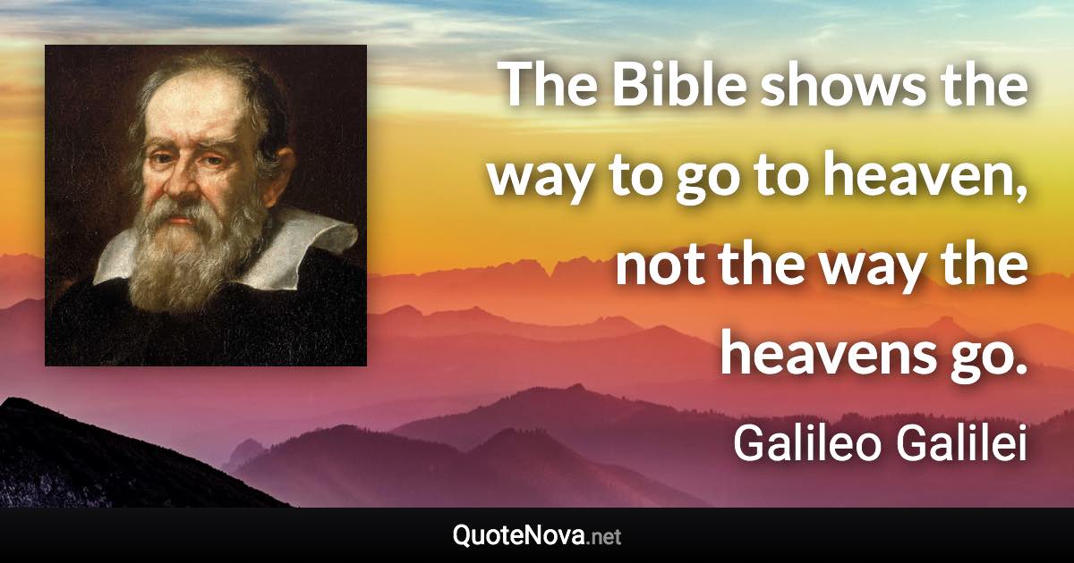 The Bible shows the way to go to heaven, not the way the heavens go. - Galileo Galilei quote