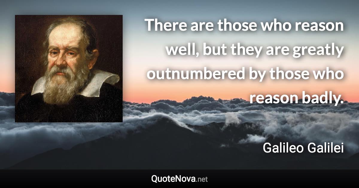 There are those who reason well, but they are greatly outnumbered by those who reason badly. - Galileo Galilei quote