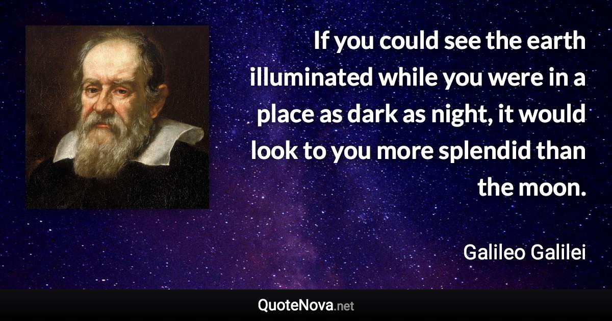 If you could see the earth illuminated while you were in a place as dark as night, it would look to you more splendid than the moon. - Galileo Galilei quote