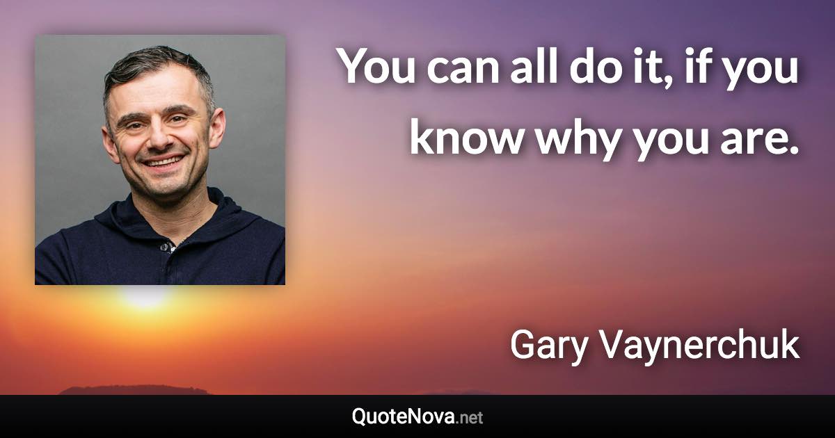 You can all do it, if you know why you are. - Gary Vaynerchuk quote