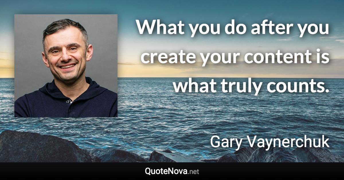 What you do after you create your content is what truly counts. - Gary Vaynerchuk quote