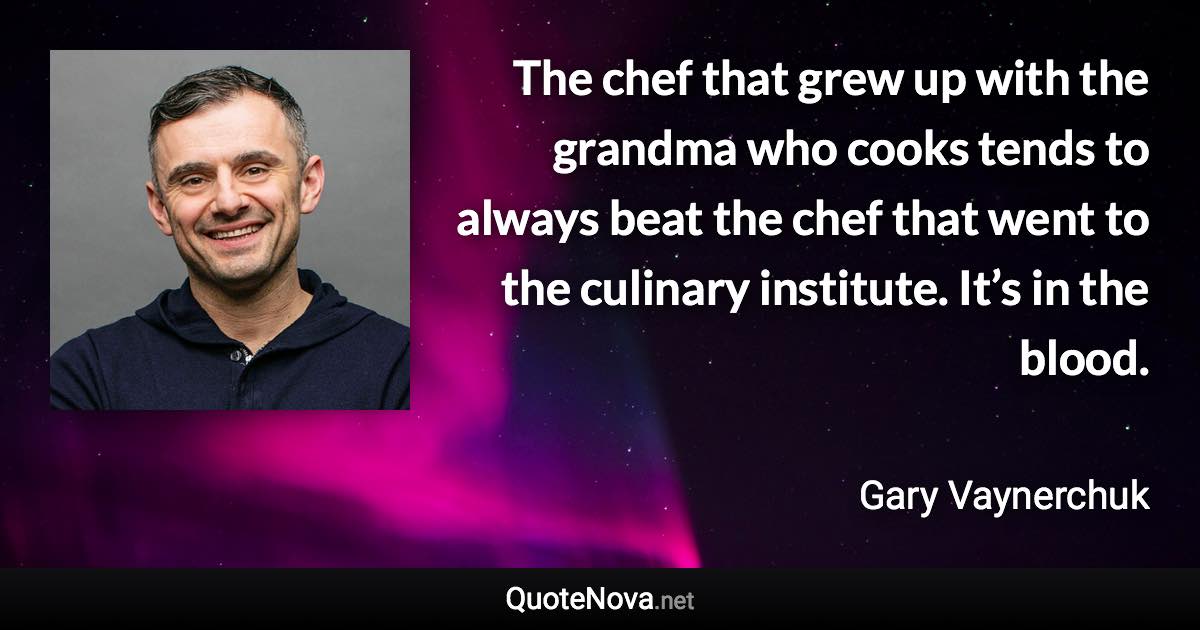 The chef that grew up with the grandma who cooks tends to always beat the chef that went to the culinary institute. It’s in the blood. - Gary Vaynerchuk quote