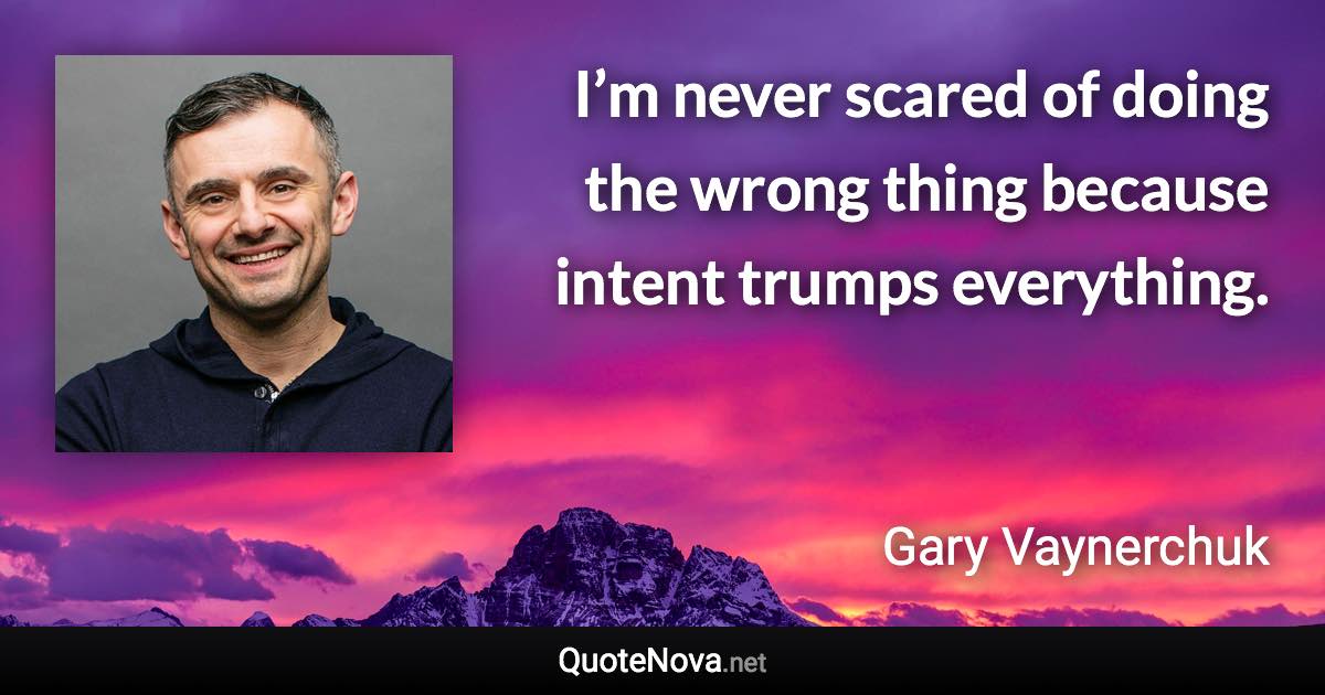 I’m never scared of doing the wrong thing because intent trumps everything. - Gary Vaynerchuk quote