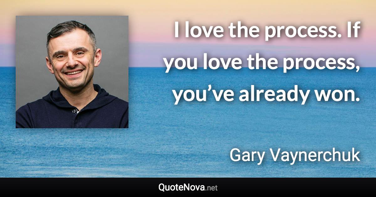 I love the process. If you love the process, you’ve already won. - Gary Vaynerchuk quote