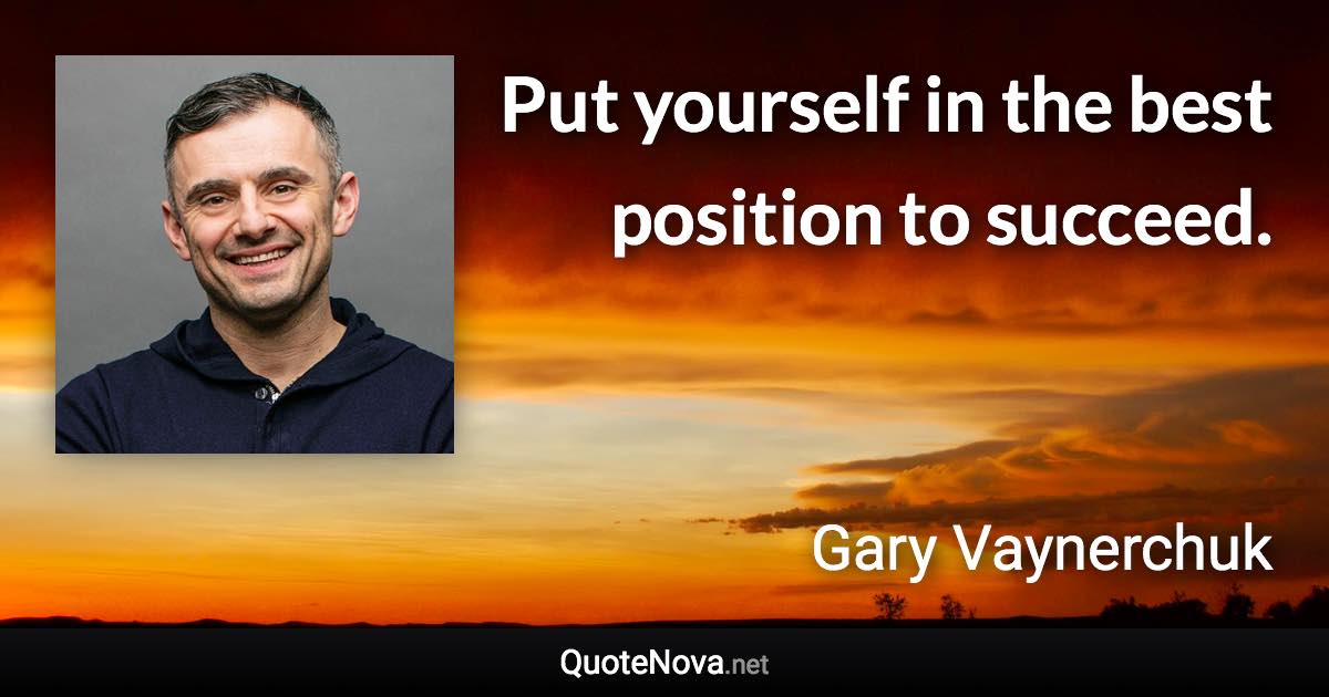 Put yourself in the best position to succeed. - Gary Vaynerchuk quote