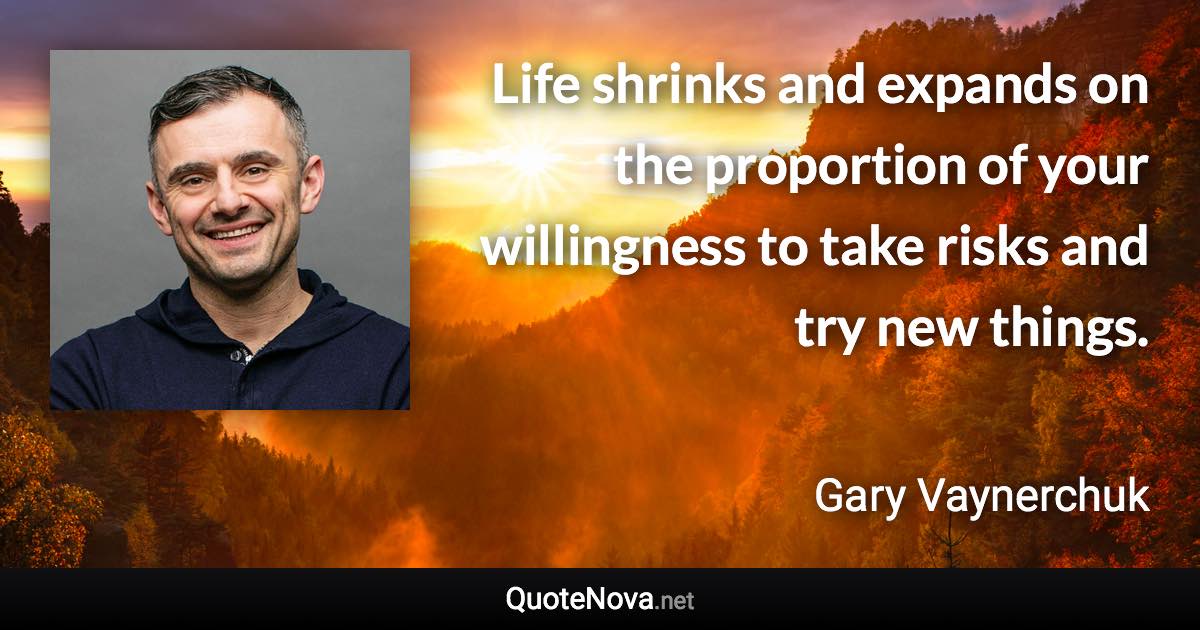Life shrinks and expands on the proportion of your willingness to take risks and try new things. - Gary Vaynerchuk quote