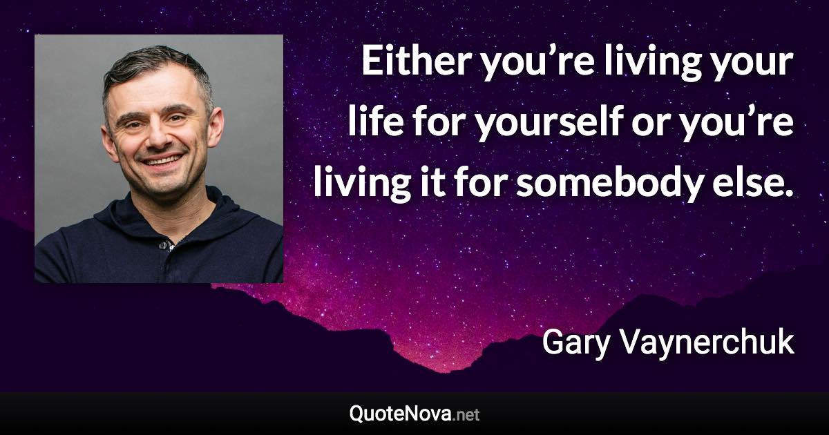 Either you’re living your life for yourself or you’re living it for somebody else. - Gary Vaynerchuk quote