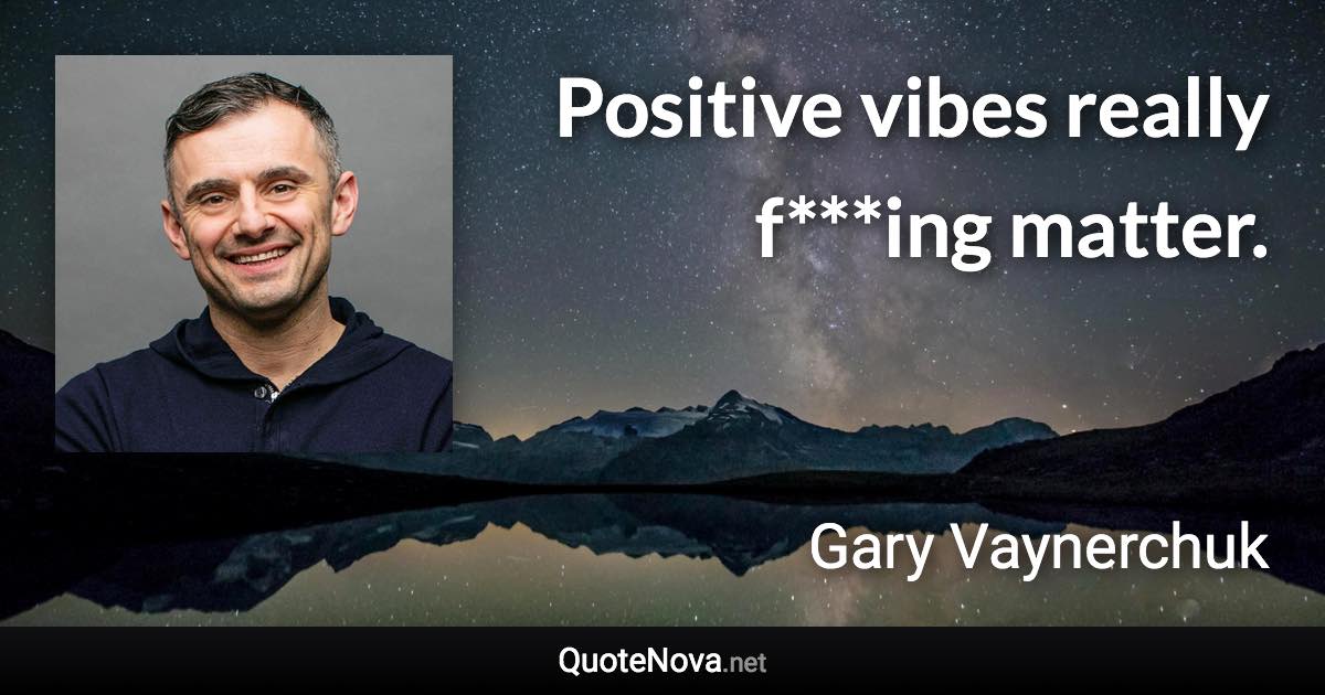 Positive vibes really f***ing matter. - Gary Vaynerchuk quote