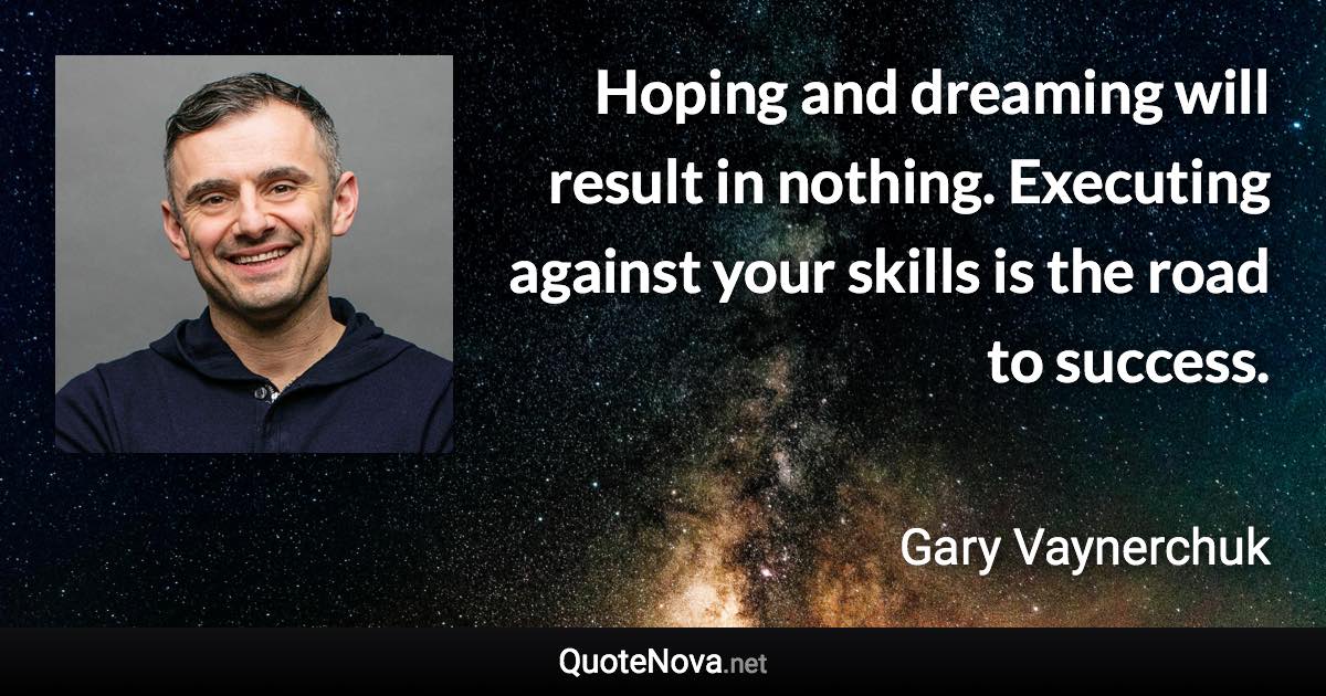 Hoping and dreaming will result in nothing. Executing against your skills is the road to success. - Gary Vaynerchuk quote