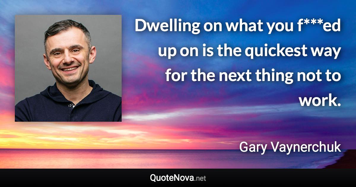 Dwelling on what you f***ed up on is the quickest way for the next thing not to work. - Gary Vaynerchuk quote