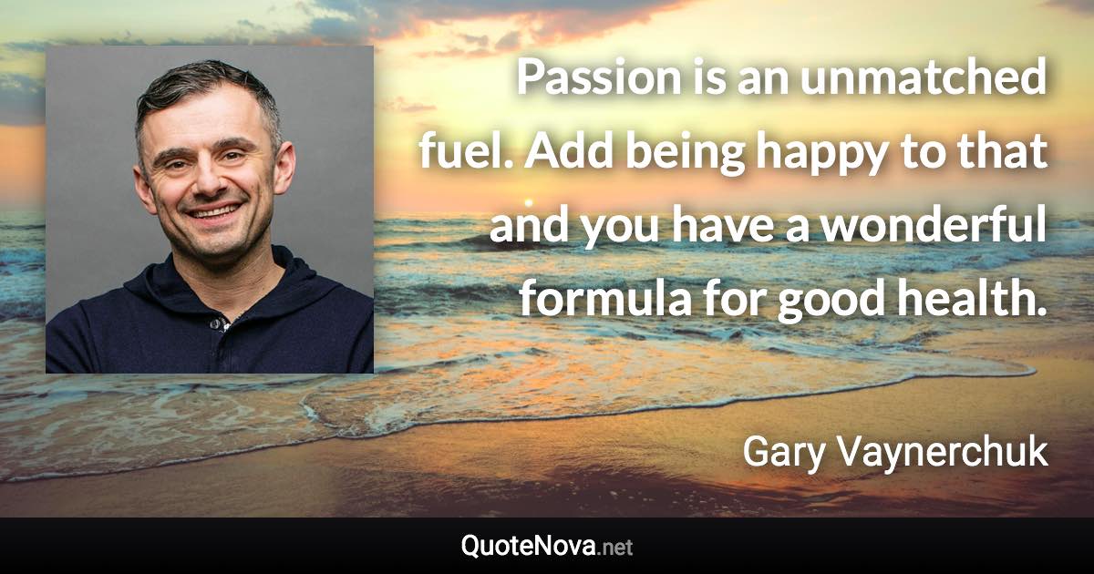 Passion is an unmatched fuel. Add being happy to that and you have a wonderful formula for good health. - Gary Vaynerchuk quote