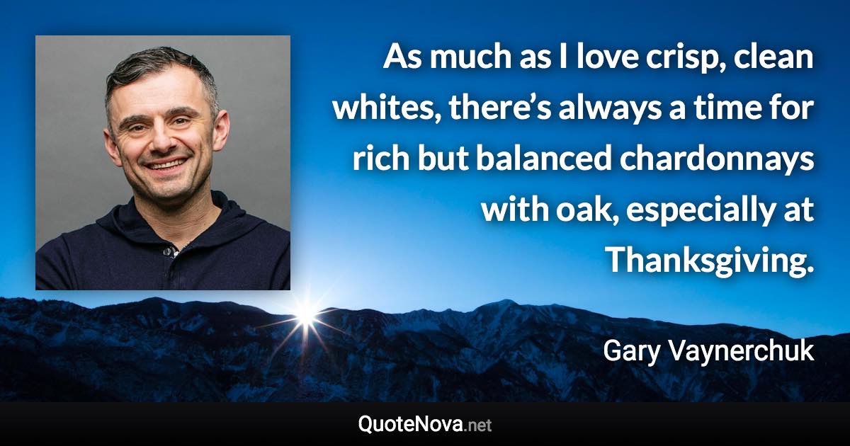 As much as I love crisp, clean whites, there’s always a time for rich but balanced chardonnays with oak, especially at Thanksgiving. - Gary Vaynerchuk quote