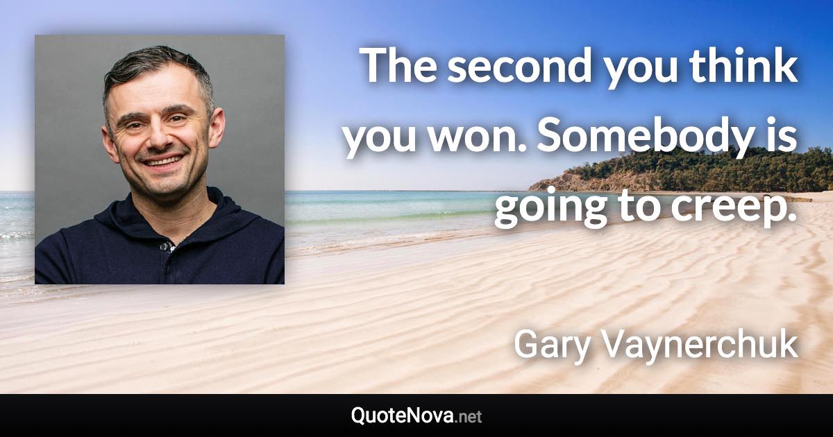 The second you think you won. Somebody is going to creep. - Gary Vaynerchuk quote