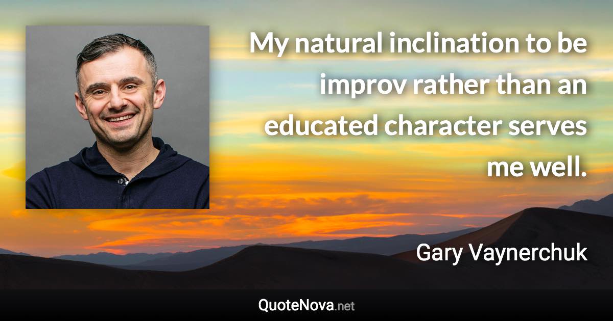 My natural inclination to be improv rather than an educated character serves me well. - Gary Vaynerchuk quote