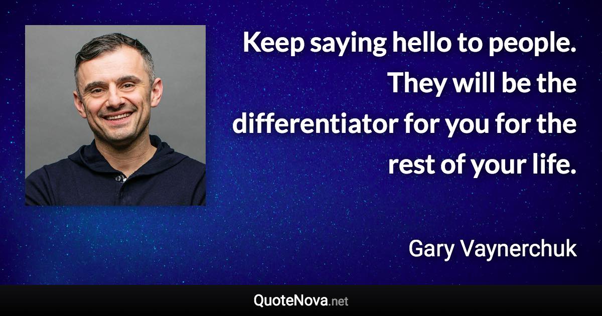 Keep saying hello to people. They will be the differentiator for you for the rest of your life. - Gary Vaynerchuk quote