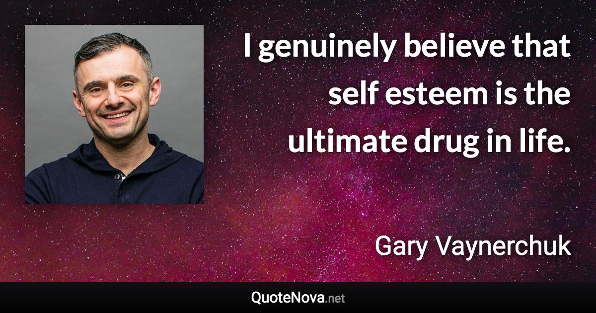 I genuinely believe that self esteem is the ultimate drug in life. - Gary Vaynerchuk quote