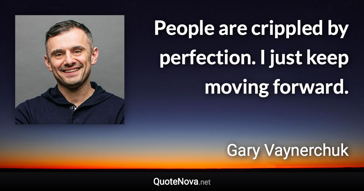 People are crippled by perfection. I just keep moving forward. - Gary Vaynerchuk quote
