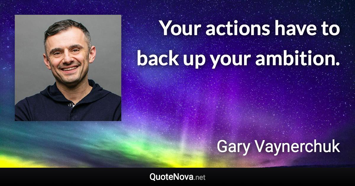 Your actions have to back up your ambition. - Gary Vaynerchuk quote