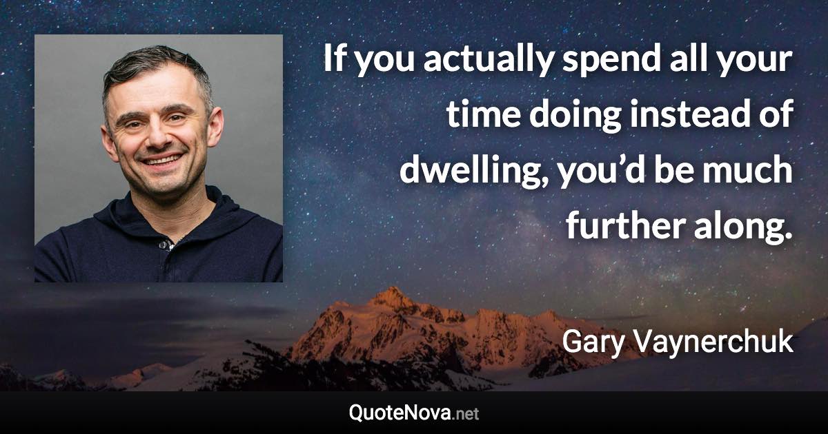 If you actually spend all your time doing instead of dwelling, you’d be much further along. - Gary Vaynerchuk quote