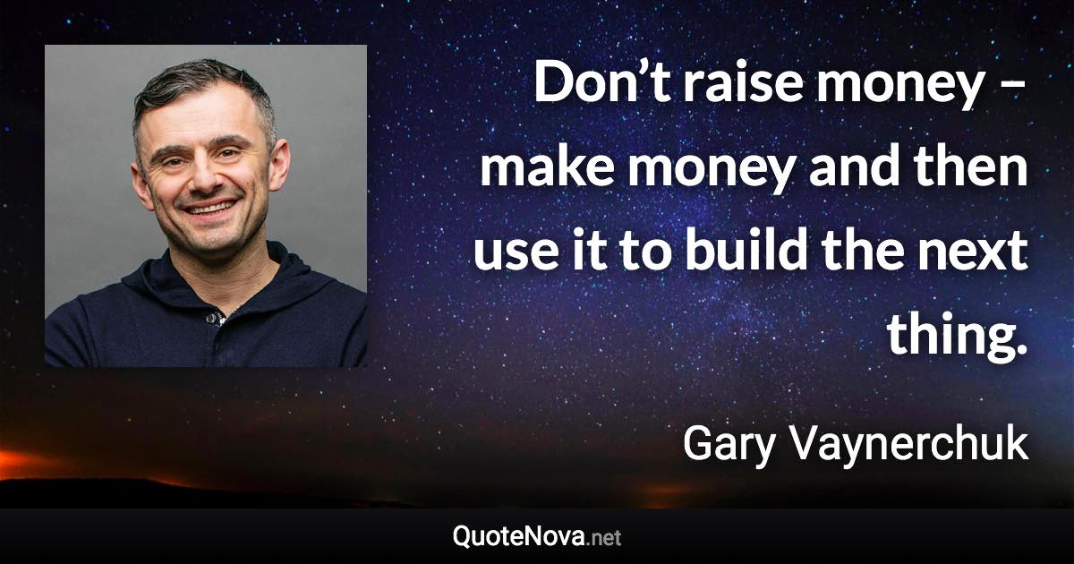 Don’t raise money – make money and then use it to build the next thing. - Gary Vaynerchuk quote