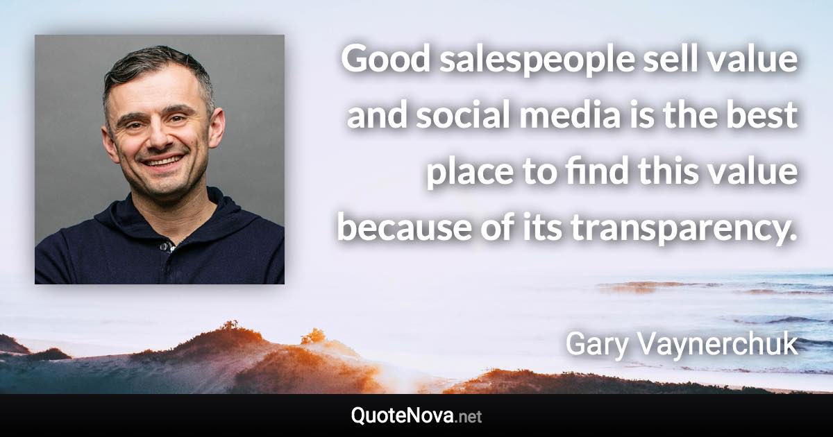 Good salespeople sell value and social media is the best place to find this value because of its transparency. - Gary Vaynerchuk quote