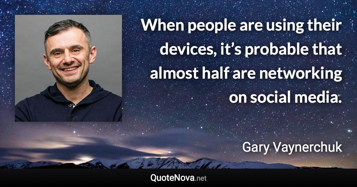 When people are using their devices, it’s probable that almost half are networking on social media. - Gary Vaynerchuk quote