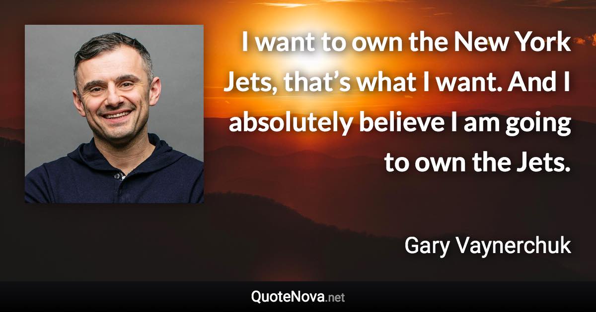 I want to own the New York Jets, that’s what I want. And I absolutely believe I am going to own the Jets. - Gary Vaynerchuk quote