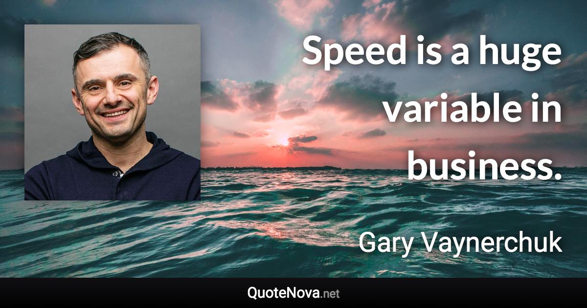Speed is a huge variable in business. - Gary Vaynerchuk quote