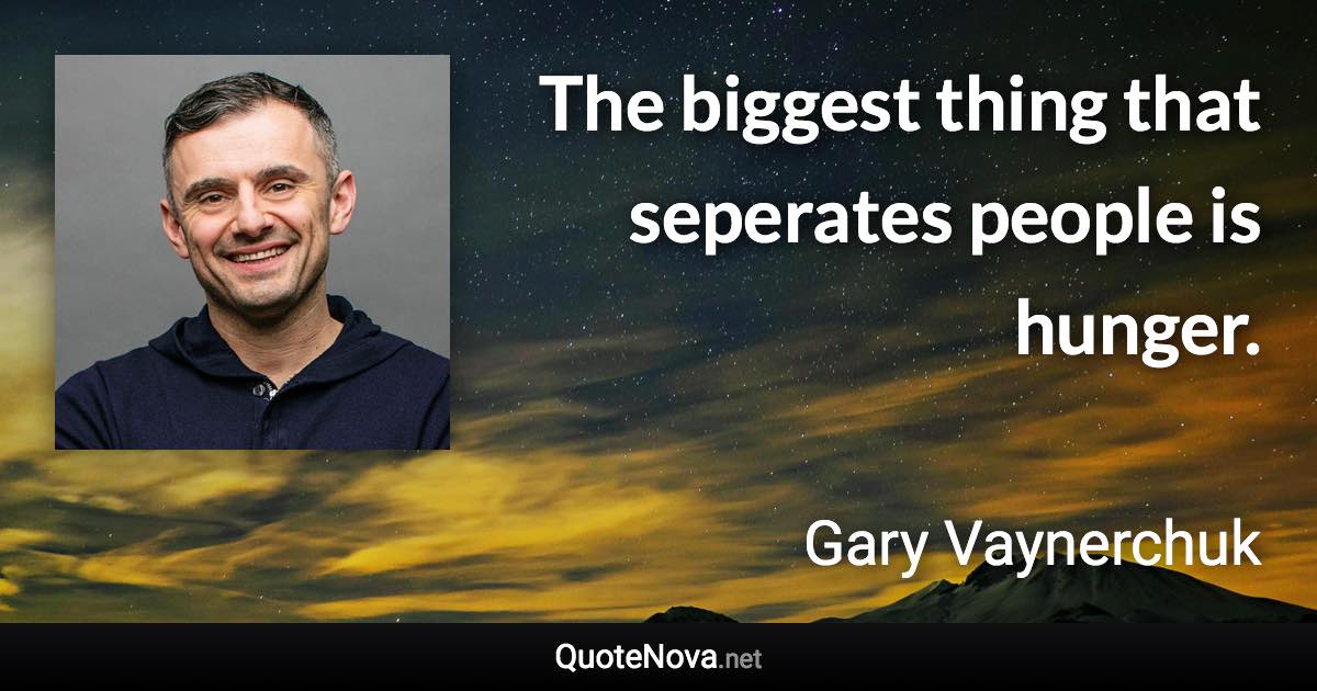 The biggest thing that seperates people is hunger. - Gary Vaynerchuk quote