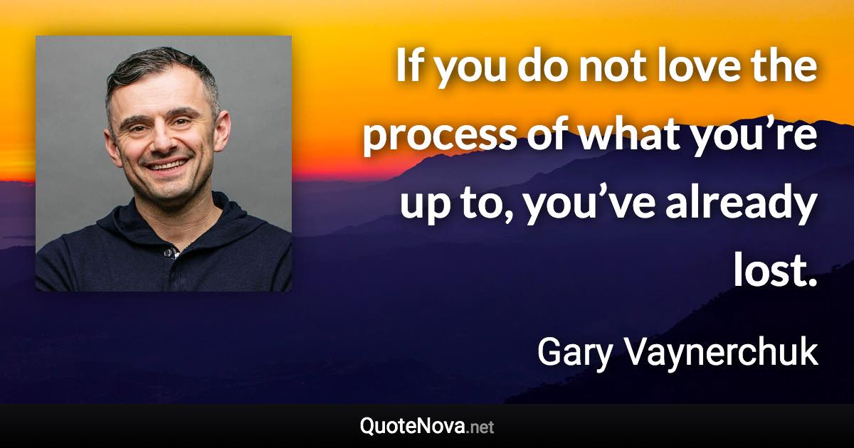 If you do not love the process of what you’re up to, you’ve already lost. - Gary Vaynerchuk quote