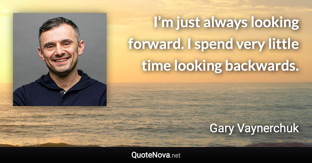 I’m just always looking forward. I spend very little time looking backwards. - Gary Vaynerchuk quote