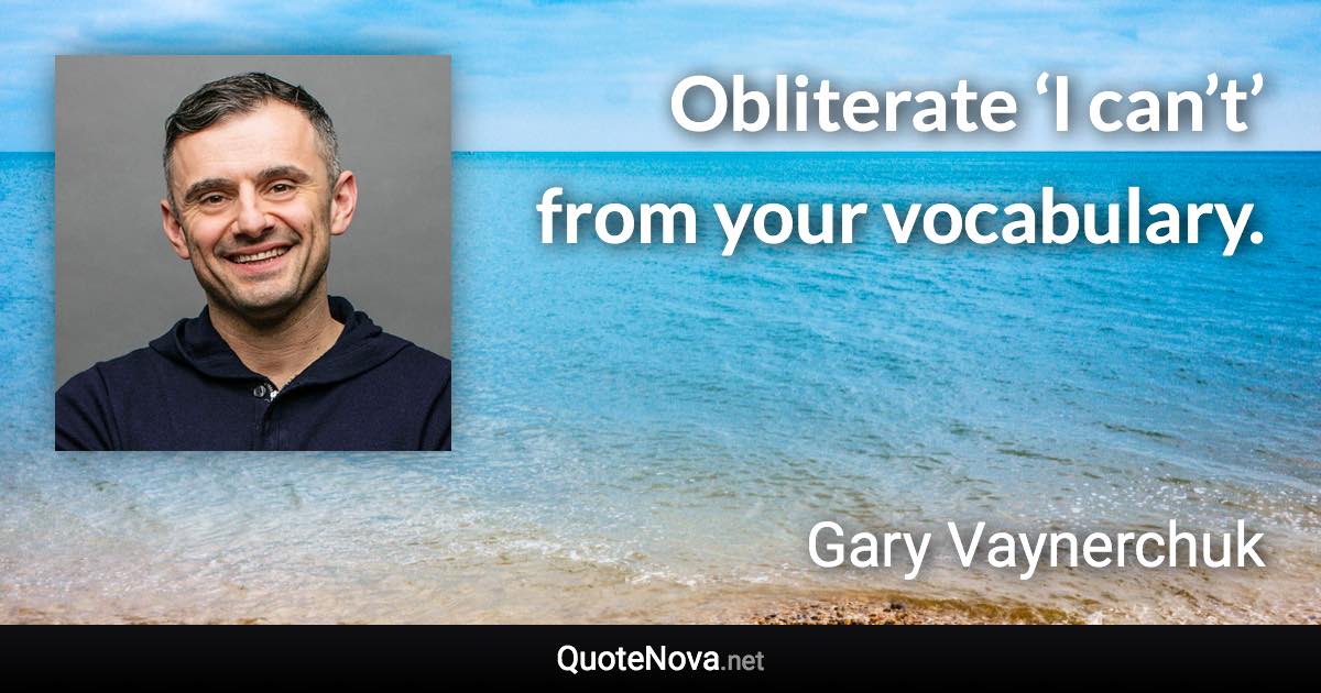 Obliterate ‘I can’t’ from your vocabulary. - Gary Vaynerchuk quote