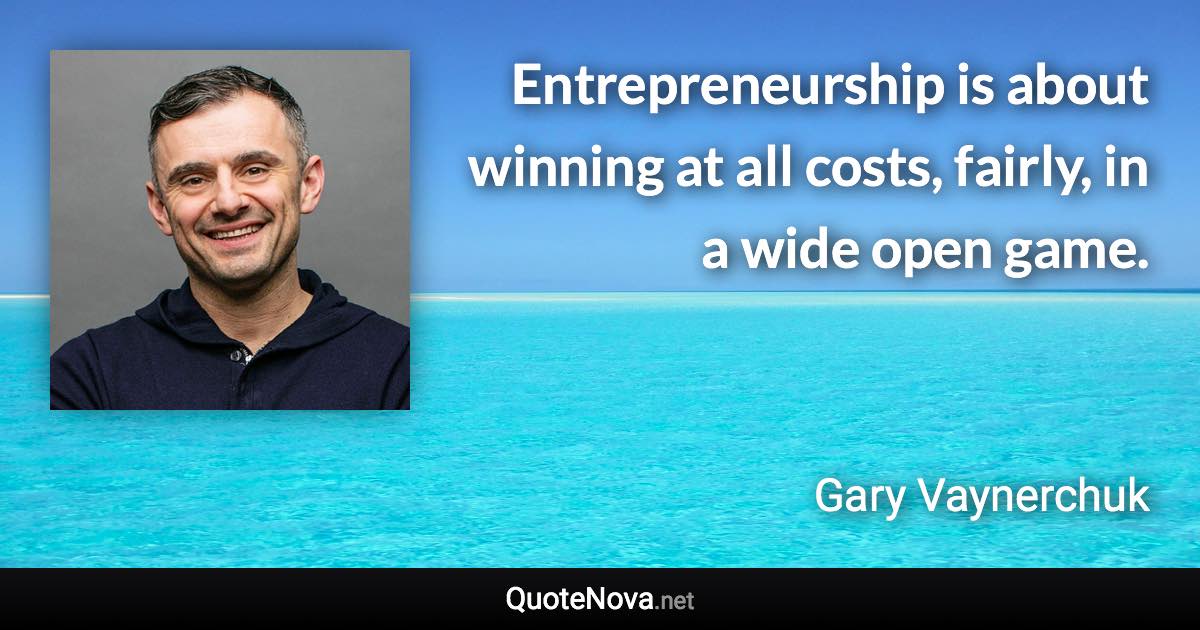 Entrepreneurship is about winning at all costs, fairly, in a wide open game. - Gary Vaynerchuk quote