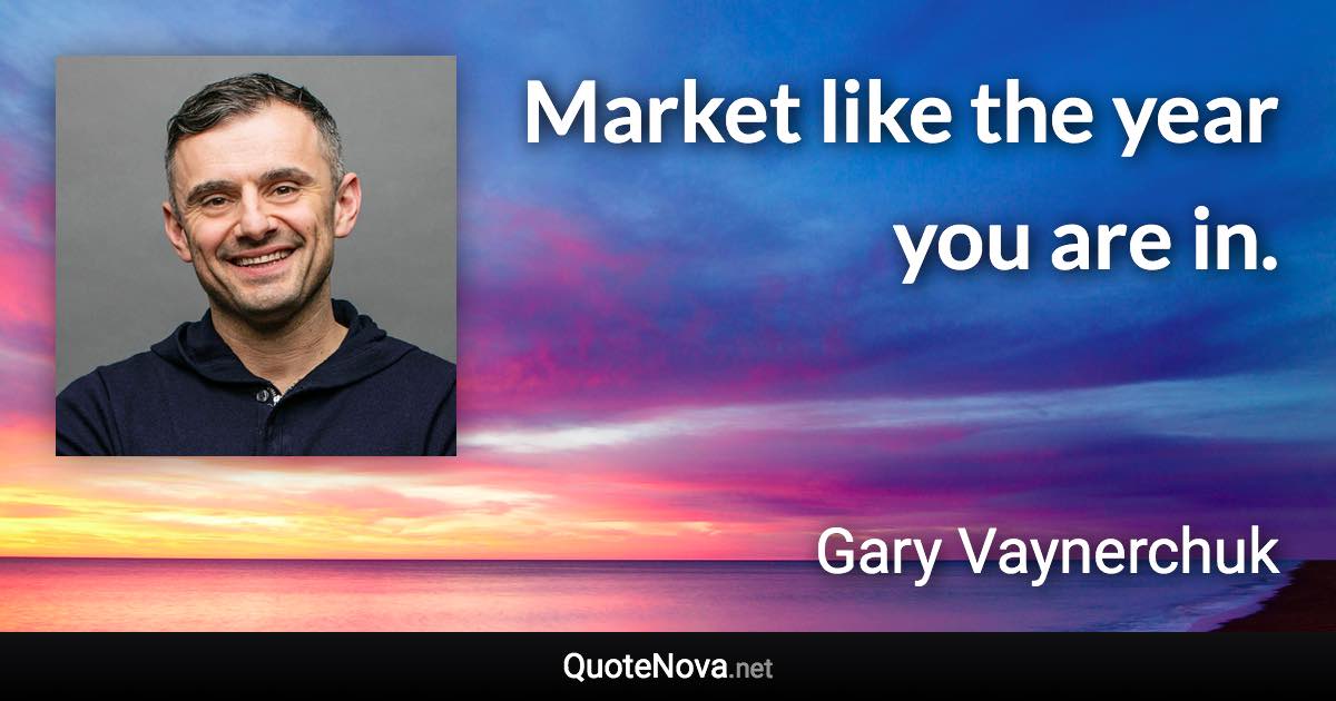 Market like the year you are in. - Gary Vaynerchuk quote