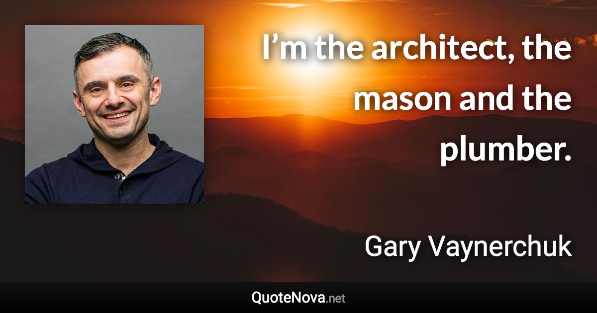 I’m the architect, the mason and the plumber. - Gary Vaynerchuk quote