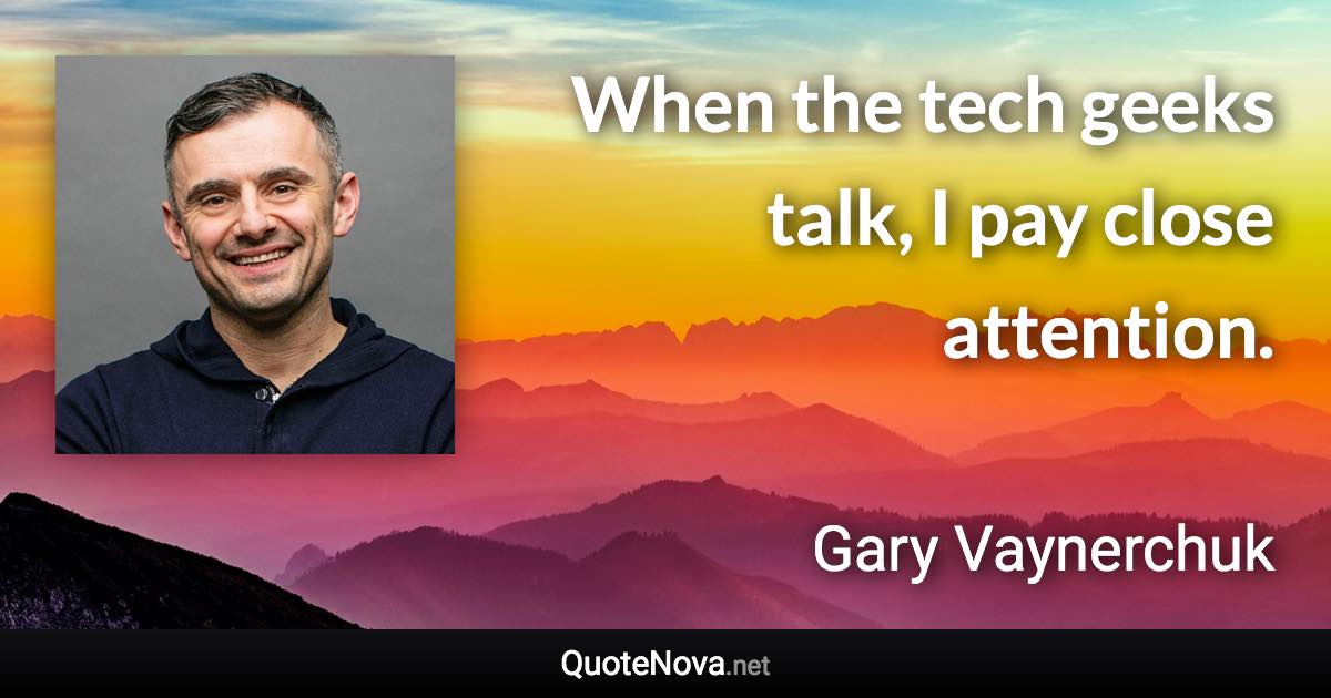 When the tech geeks talk, I pay close attention. - Gary Vaynerchuk quote