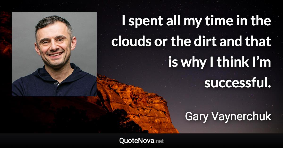 I spent all my time in the clouds or the dirt and that is why I think I’m successful. - Gary Vaynerchuk quote