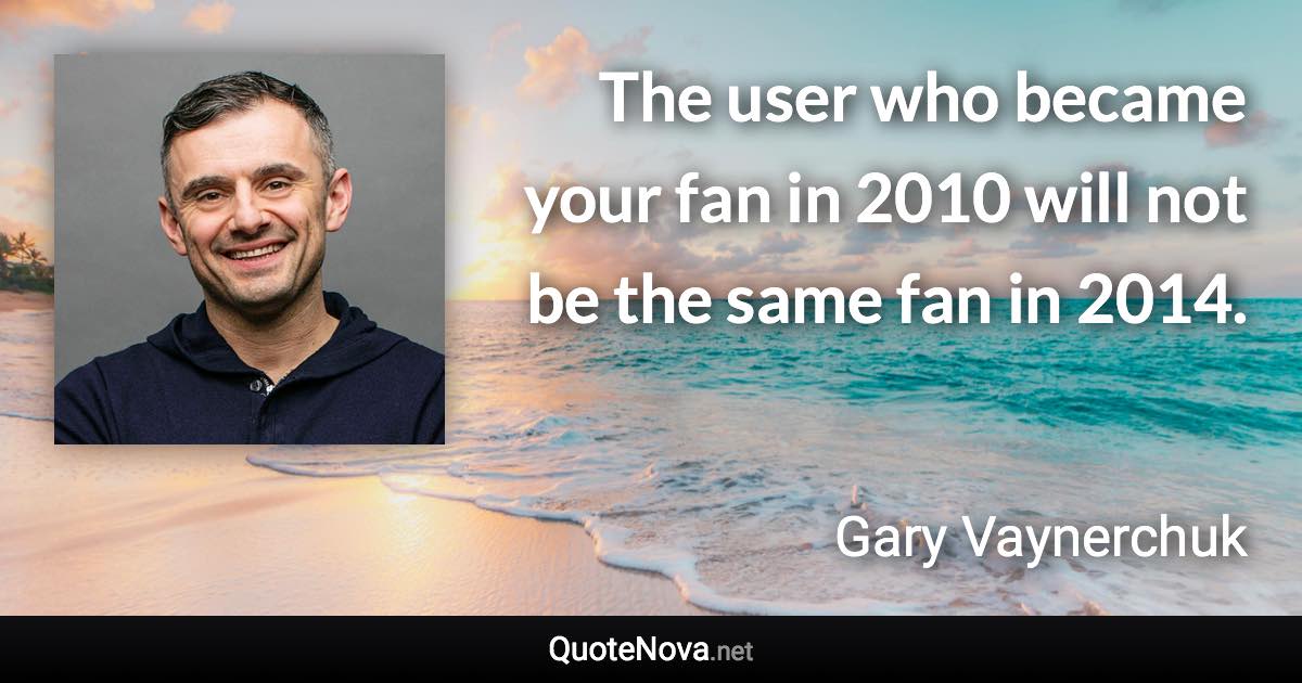 The user who became your fan in 2010 will not be the same fan in 2014. - Gary Vaynerchuk quote