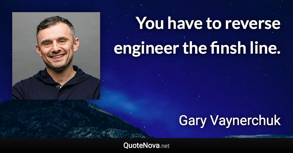 You have to reverse engineer the finsh line. - Gary Vaynerchuk quote