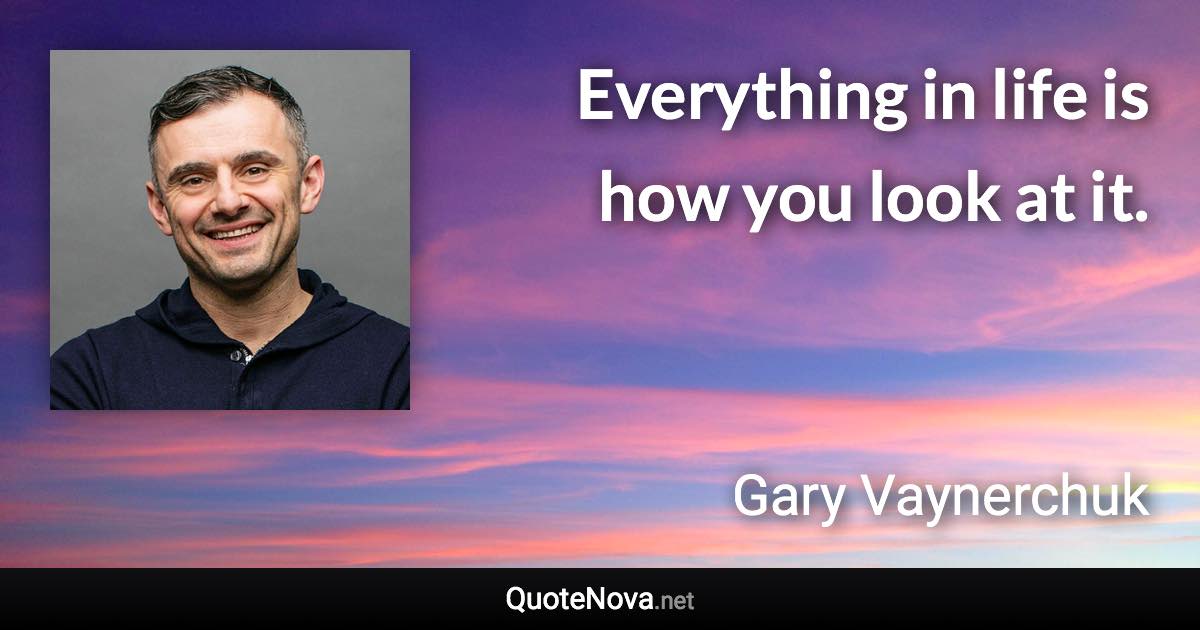 Everything in life is how you look at it. - Gary Vaynerchuk quote
