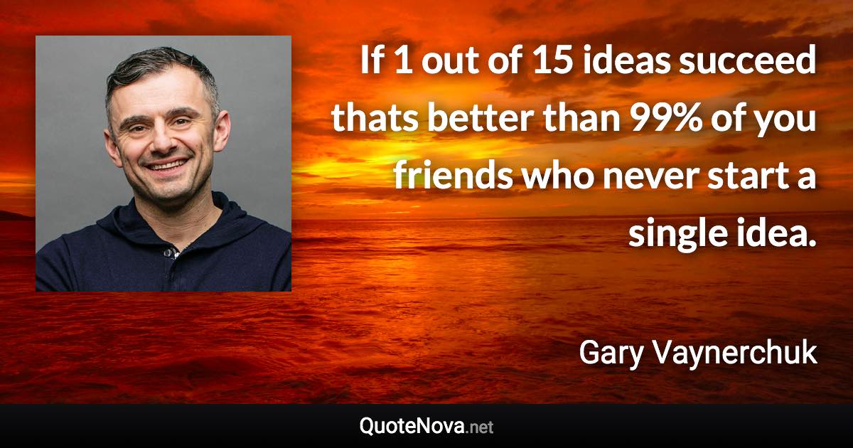 If 1 out of 15 ideas succeed thats better than 99% of you friends who never start a single idea. - Gary Vaynerchuk quote