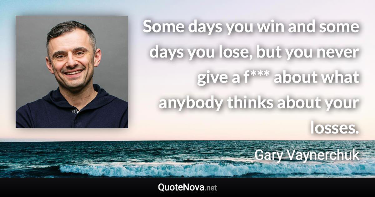 Some days you win and some days you lose, but you never give a f*** about what anybody thinks about your losses. - Gary Vaynerchuk quote