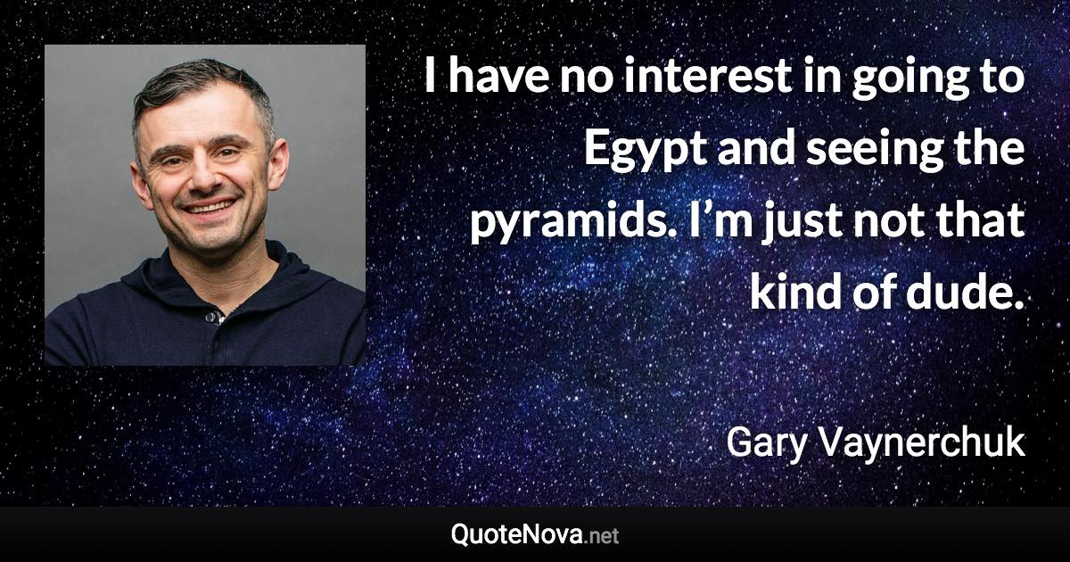 I have no interest in going to Egypt and seeing the pyramids. I’m just not that kind of dude. - Gary Vaynerchuk quote