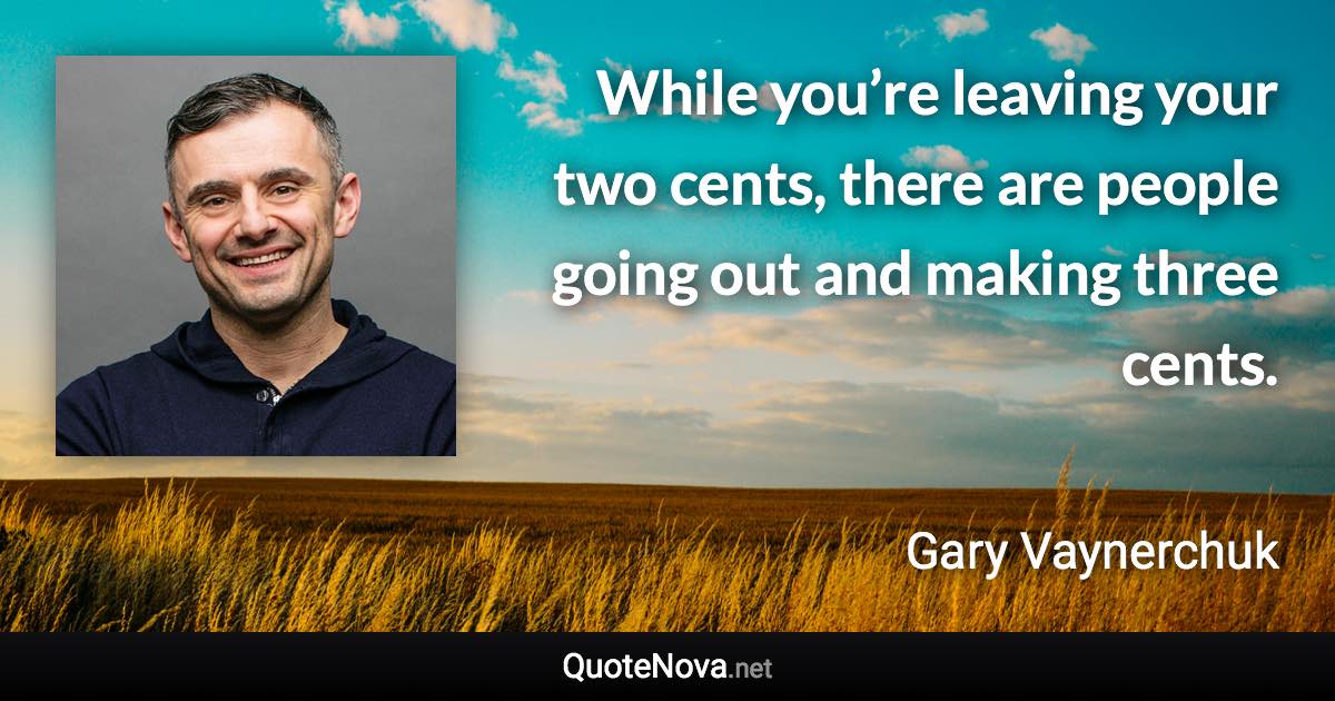 While you’re leaving your two cents, there are people going out and making three cents. - Gary Vaynerchuk quote